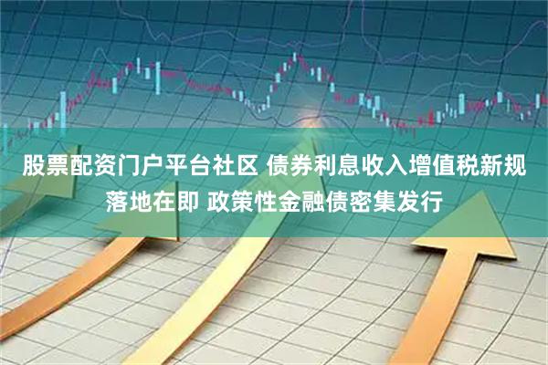 股票配资门户平台社区 债券利息收入增值税新规落地在即 政策性金融债密集发行