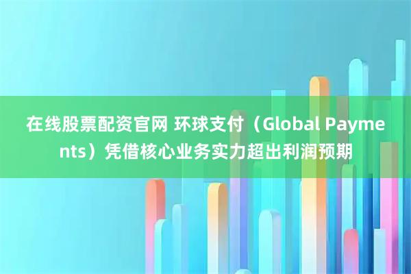 在线股票配资官网 环球支付（Global Payments）凭借核心业务实力超出利润预期