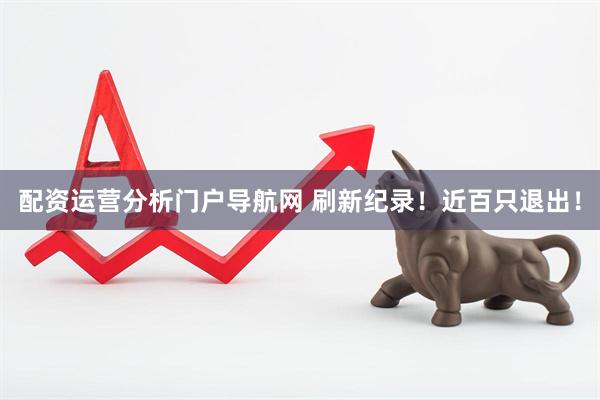配资运营分析门户导航网 刷新纪录！近百只退出！