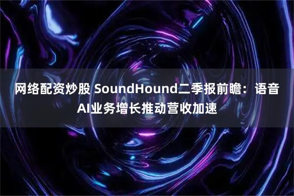 网络配资炒股 SoundHound二季报前瞻：语音AI业务增长推动营收加速