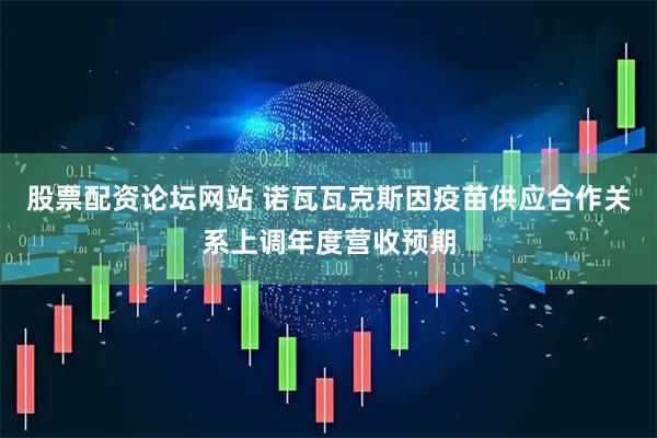 股票配资论坛网站 诺瓦瓦克斯因疫苗供应合作关系上调年度营收预期