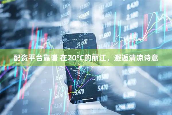 配资平台靠谱 在20℃的丽江，邂逅清凉诗意