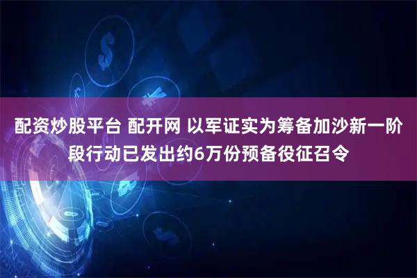 配资炒股平台 配开网 以军证实为筹备加沙新一阶段行动已发出约6万份预备役征召令