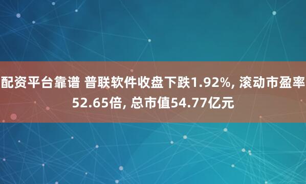 配资平台靠谱 普联软件收盘下跌1.92%, 滚动市盈率52.65倍, 总市值54.77亿元