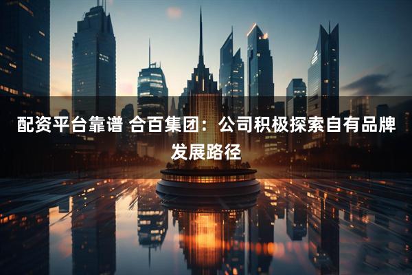 配资平台靠谱 合百集团：公司积极探索自有品牌发展路径