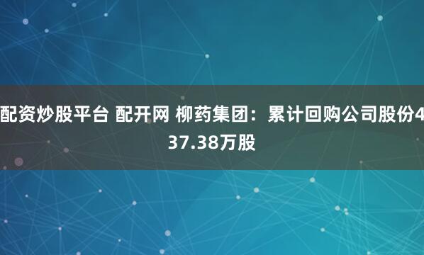 配资炒股平台 配开网 柳药集团：累计回购公司股份437.38万股