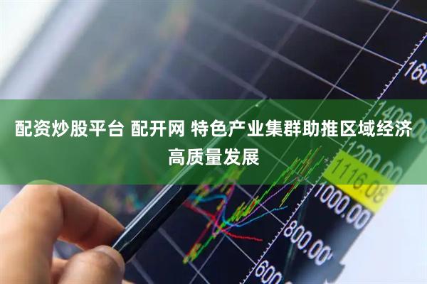 配资炒股平台 配开网 特色产业集群助推区域经济高质量发展