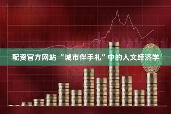 配资官方网站 “城市伴手礼”中的人文经济学