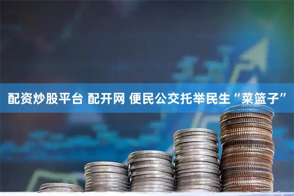 配资炒股平台 配开网 便民公交托举民生“菜篮子”