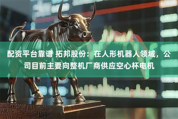 配资平台靠谱 拓邦股份：在人形机器人领域，公司目前主要向整机厂商供应空心杯电机