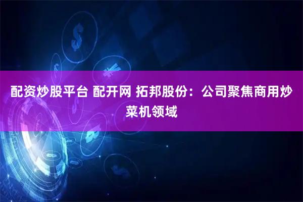配资炒股平台 配开网 拓邦股份：公司聚焦商用炒菜机领域