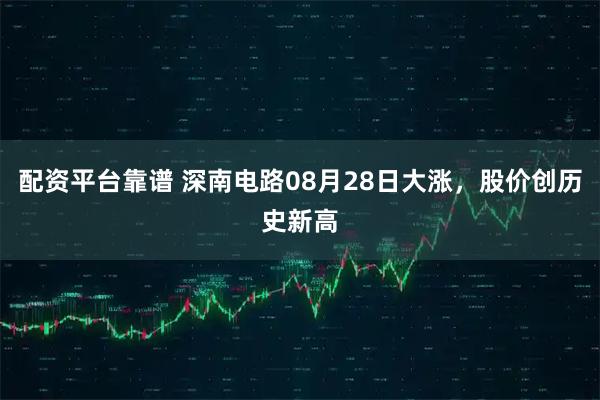 配资平台靠谱 深南电路08月28日大涨，股价创历史新高