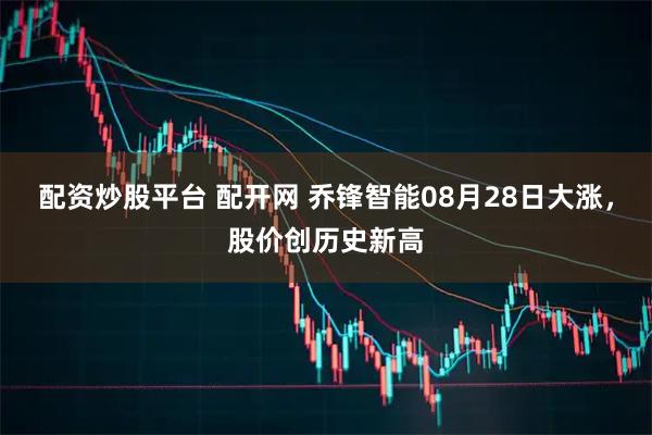 配资炒股平台 配开网 乔锋智能08月28日大涨，股价创历史新高