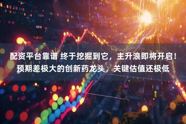 配资平台靠谱 终于挖掘到它，主升浪即将开启！预期差极大的创新药龙头，关键估值还极低