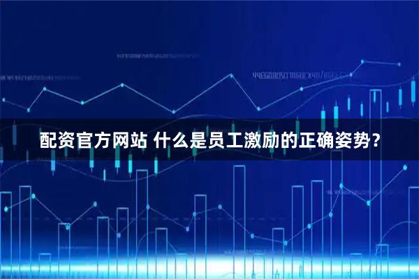 配资官方网站 什么是员工激励的正确姿势？