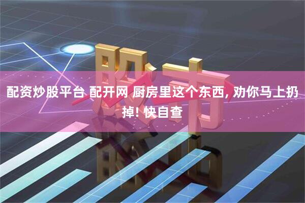 配资炒股平台 配开网 厨房里这个东西, 劝你马上扔掉! 快自查