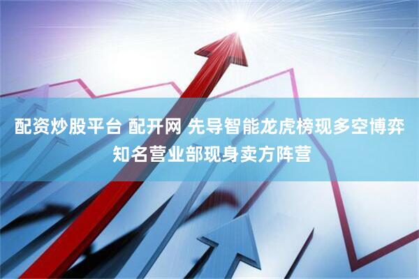 配资炒股平台 配开网 先导智能龙虎榜现多空博弈 知名营业部现身卖方阵营