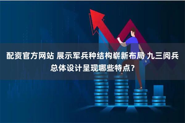 配资官方网站 展示军兵种结构崭新布局 九三阅兵总体设计呈现哪些特点？