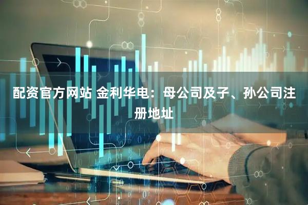 配资官方网站 金利华电：母公司及子、孙公司注册地址