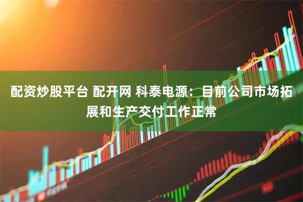 配资炒股平台 配开网 科泰电源：目前公司市场拓展和生产交付工作正常