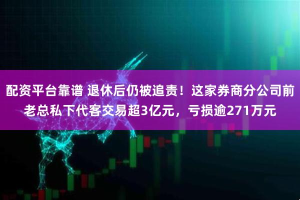 配资平台靠谱 退休后仍被追责！这家券商分公司前老总私下代客交易超3亿元，亏损逾271万元