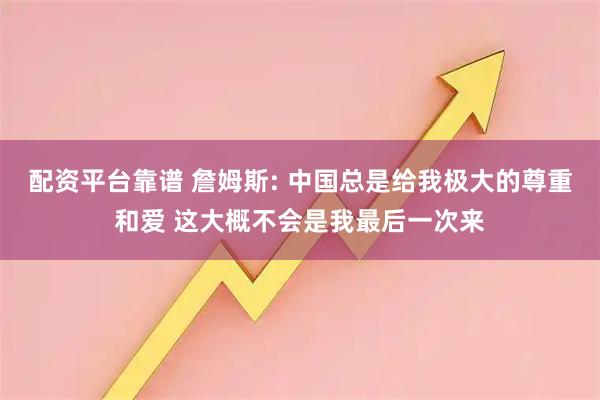 配资平台靠谱 詹姆斯: 中国总是给我极大的尊重和爱 这大概不会是我最后一次来