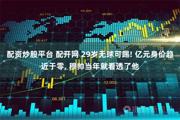 配资炒股平台 配开网 29岁无球可踢! 亿元身价趋近于零, 穆帅当年就看透了他