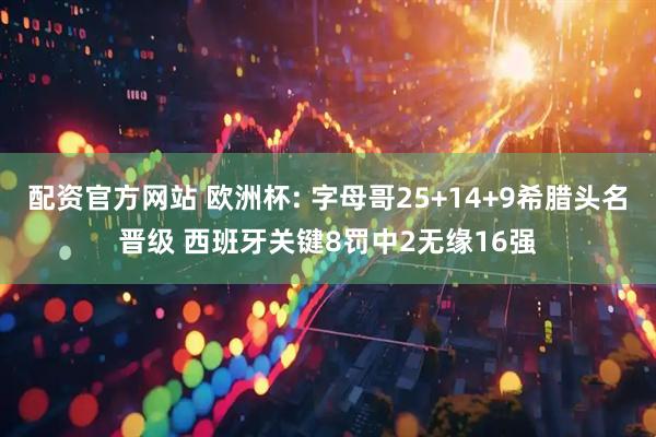 配资官方网站 欧洲杯: 字母哥25+14+9希腊头名晋级 西班牙关键8罚中2无缘16强