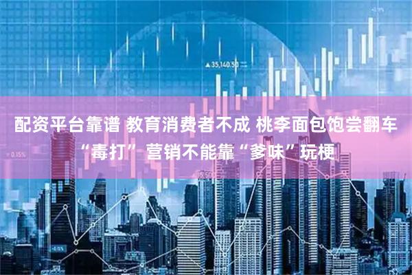 配资平台靠谱 教育消费者不成 桃李面包饱尝翻车“毒打” 营销不能靠“爹味”玩梗