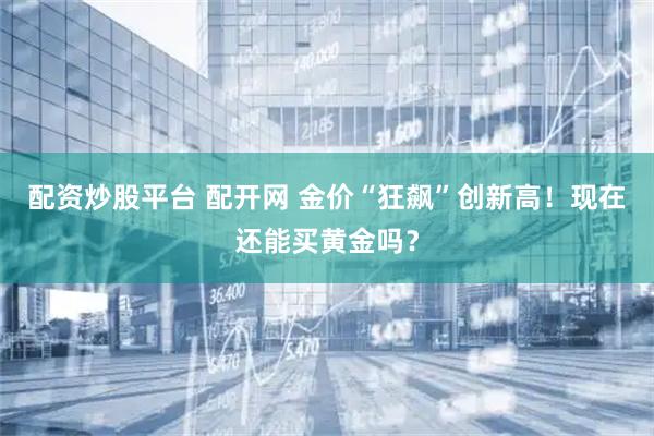 配资炒股平台 配开网 金价“狂飙”创新高！现在还能买黄金吗？