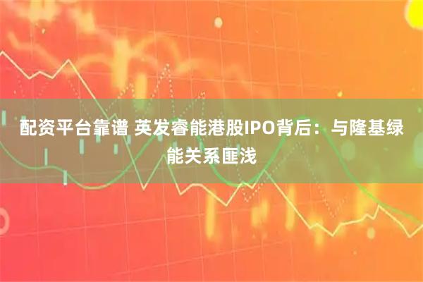 配资平台靠谱 英发睿能港股IPO背后：与隆基绿能关系匪浅