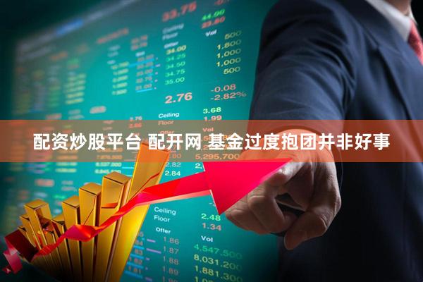 配资炒股平台 配开网 基金过度抱团并非好事