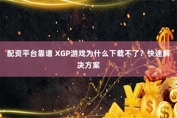 配资平台靠谱 XGP游戏为什么下载不了？快速解决方案