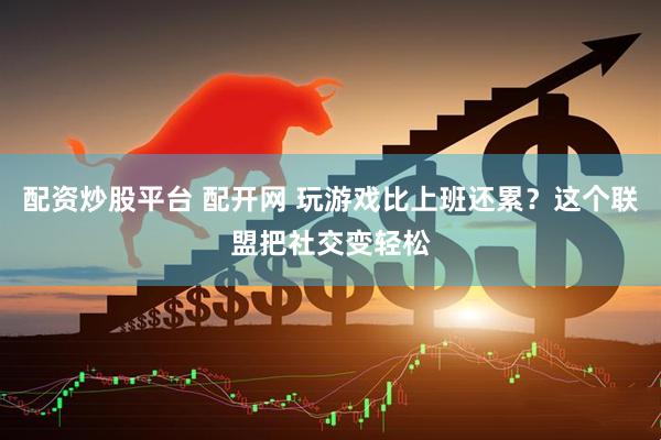 配资炒股平台 配开网 玩游戏比上班还累？这个联盟把社交变轻松