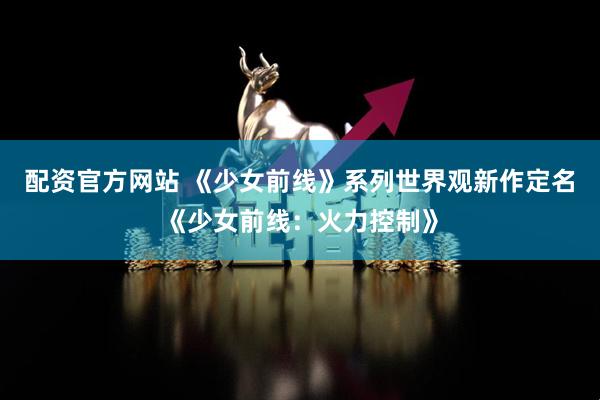 配资官方网站 《少女前线》系列世界观新作定名《少女前线：火力控制》