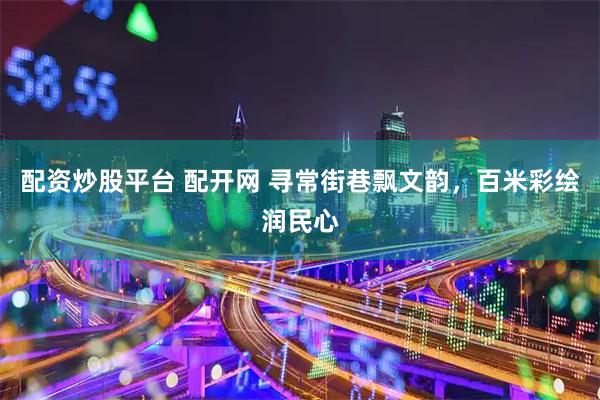 配资炒股平台 配开网 寻常街巷飘文韵，百米彩绘润民心