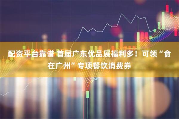 配资平台靠谱 首届广东优品展福利多！可领“食在广州”专项餐饮消费券