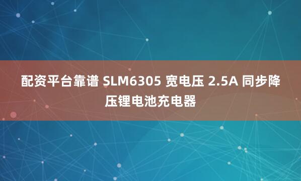 配资平台靠谱 SLM6305 宽电压 2.5A 同步降压锂电池充电器