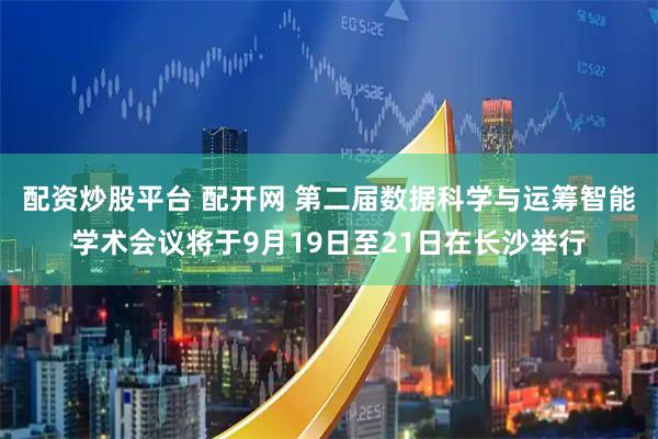 配资炒股平台 配开网 第二届数据科学与运筹智能学术会议将于9月19日至21日在长沙举行