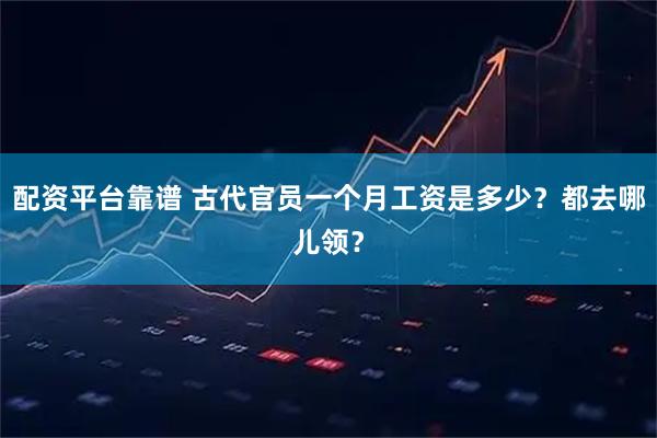 配资平台靠谱 古代官员一个月工资是多少？都去哪儿领？