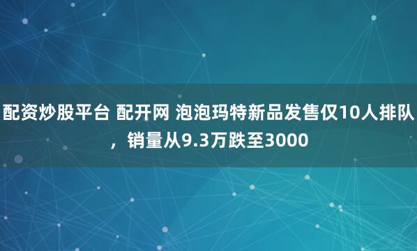 配资炒股平台 配开网 泡泡玛特新品发售仅10人排队，销量从9.3万跌至3000