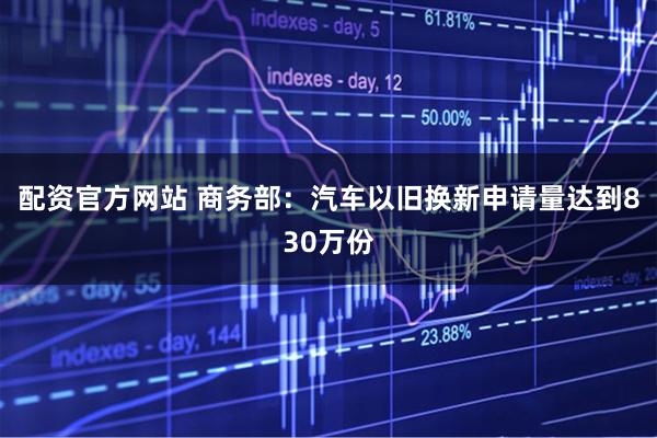 配资官方网站 商务部：汽车以旧换新申请量达到830万份