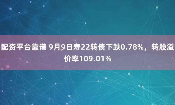配资平台靠谱 9月9日寿22转债下跌0.78%，转股溢价率109.01%