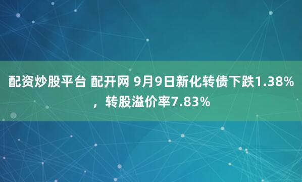 配资炒股平台 配开网 9月9日新化转债下跌1.38%，转股溢价率7.83%