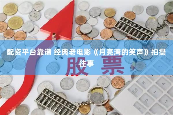 配资平台靠谱 经典老电影《月亮湾的笑声》拍摄往事