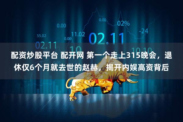 配资炒股平台 配开网 第一个走上315晚会，退休仅6个月就去世的赵赫，揭开内娱高资背后