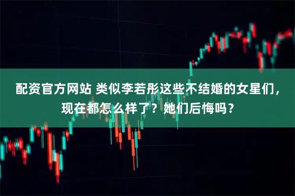 配资官方网站 类似李若彤这些不结婚的女星们，现在都怎么样了？她们后悔吗？