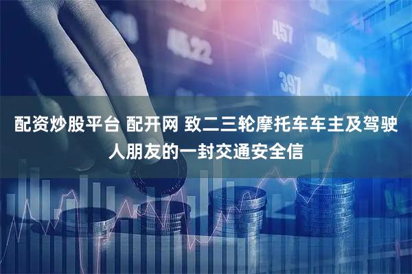 配资炒股平台 配开网 致二三轮摩托车车主及驾驶人朋友的一封交通安全信