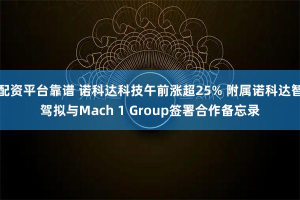 配资平台靠谱 诺科达科技午前涨超25% 附属诺科达智驾拟与Mach 1 Group签署合作备忘录
