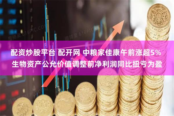 配资炒股平台 配开网 中粮家佳康午前涨超5% 生物资产公允价值调整前净利润同比扭亏为盈